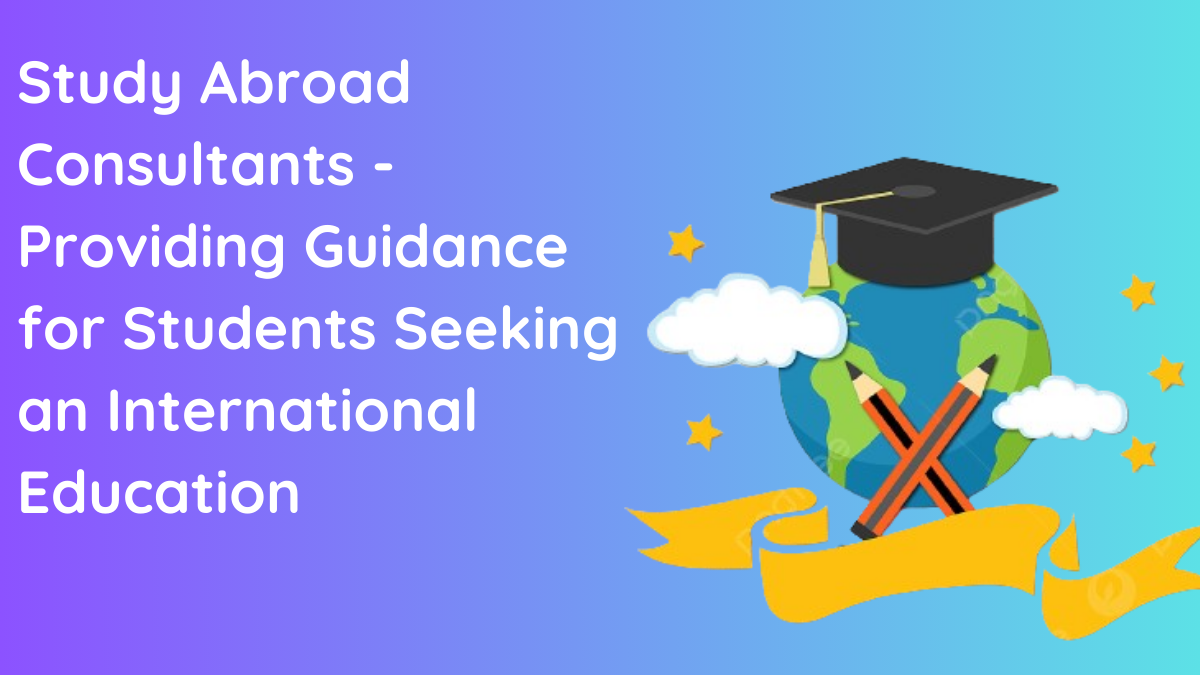 Study Abroad Consultants - Providing Guidance for Students Seeking an International Education